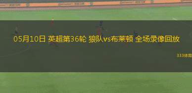 05月10日 英超第36輪 狼隊(duì)vs布萊頓 全場(chǎng)錄像回放