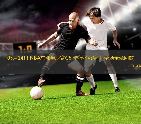 05月14日 NBA東部半決賽G5 步行者vs騎士 全場(chǎng)錄像回放