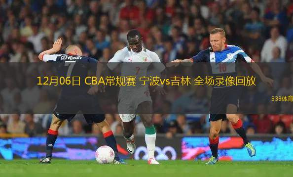 12月06日 CBA常規(guī)賽 寧波vs吉林 全場(chǎng)錄像回放