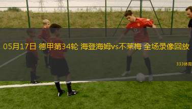 05月17日 德甲第34輪 海登海姆vs不萊梅 全場(chǎng)錄像回放