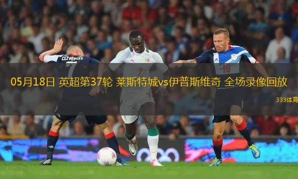 05月18日 英超第37輪 萊斯特城vs伊普斯維奇 全場(chǎng)錄像回放