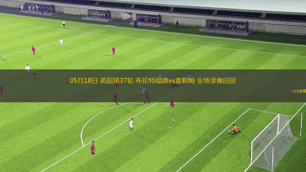 05月18日 英超第37輪 布倫特福德vs富勒姆 全場錄像回放