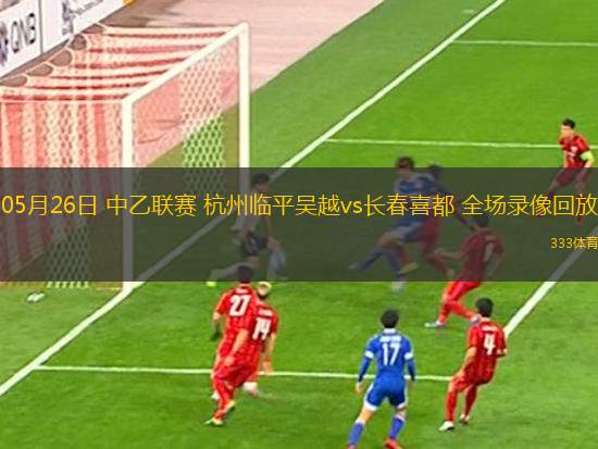 05月26日 中乙聯(lián)賽 杭州臨平吳越vs長春喜都 全場錄像回放