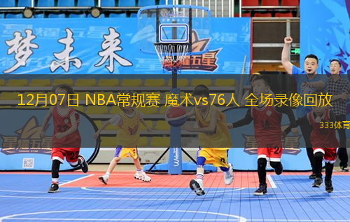 12月07日 NBA常規(guī)賽 魔術(shù)vs76人 全場錄像回放