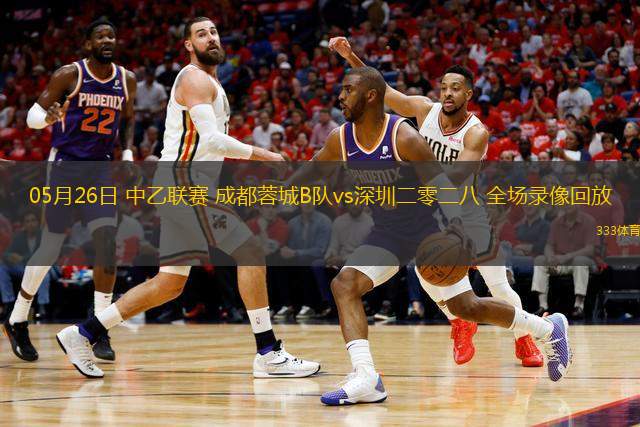 05月26日 中乙聯(lián)賽 成都蓉城B隊(duì)vs深圳二零二八 全場(chǎng)錄像回放
