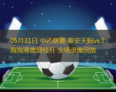 05月31日 中乙聯(lián)賽 泰安天貺vs上海海港富盛經(jīng)開 全場錄像回放