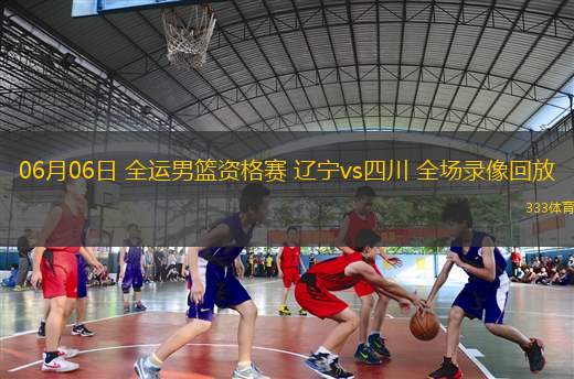 06月06日 全運男籃資格賽 遼寧vs四川 全場錄像回放