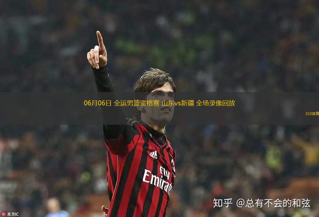 06月06日 全運(yùn)男籃資格賽 山東vs新疆 全場(chǎng)錄像回放