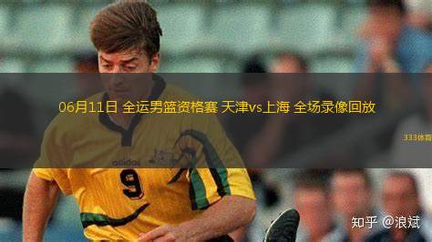 06月11日 全運(yùn)男籃資格賽 天津vs上海 全場(chǎng)錄像回放