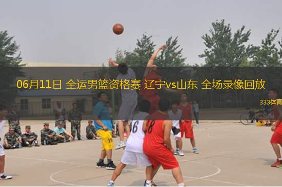 06月11日 全運(yùn)男籃資格賽 遼寧vs山東 全場(chǎng)錄像回放