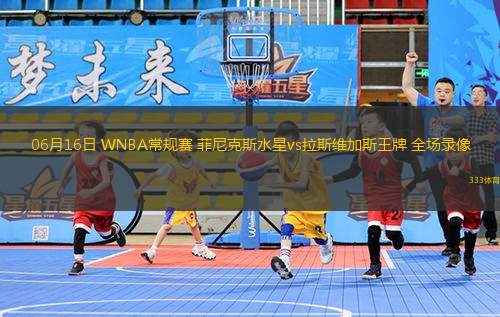 06月16日 WNBA常規(guī)賽 菲尼克斯水星vs拉斯維加斯王牌 全場錄像