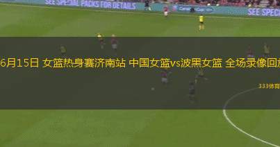 06月15日 女籃熱身賽濟(jì)南站 中國(guó)女籃vs波黑女籃 全場(chǎng)錄像回放