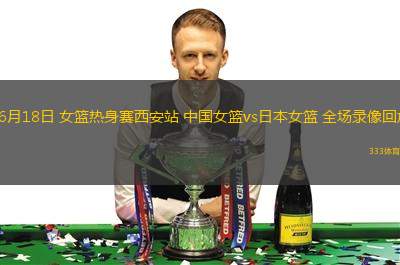 06月18日 女籃熱身賽西安站 中國女籃vs日本女籃 全場錄像回放