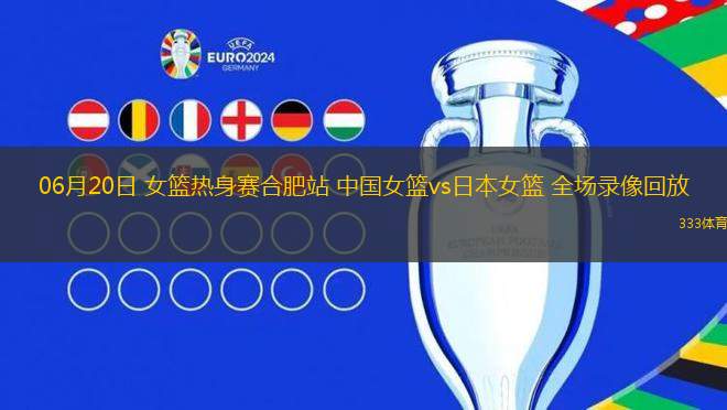 06月20日 女籃熱身賽合肥站 中國女籃vs日本女籃 全場錄像回放