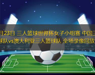 06月23日 三人籃球世界杯女子小組賽 中國(guó)三人籃球隊(duì)vs澳大利亞三人籃球隊(duì) 全場(chǎng)錄像回放