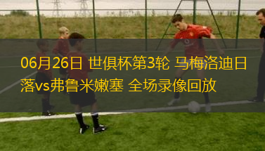 06月26日 世俱杯第3輪 馬梅洛迪日落vs弗魯米嫩塞 全場(chǎng)錄像回放