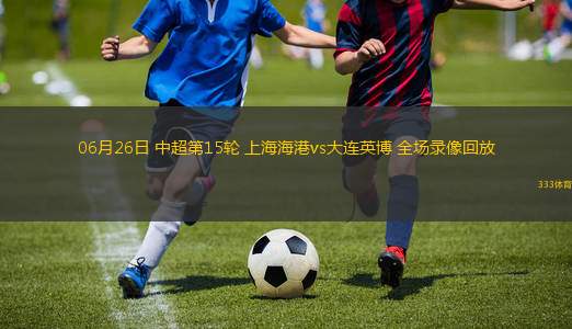 06月26日 中超第15輪 上海海港vs大連英博 全場(chǎng)錄像回放
