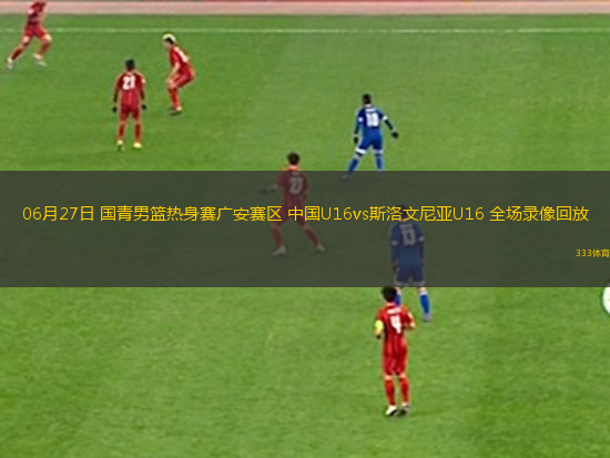 06月27日 國青男籃熱身賽廣安賽區(qū) 中國U16vs斯洛文尼亞U16 全場錄像回放