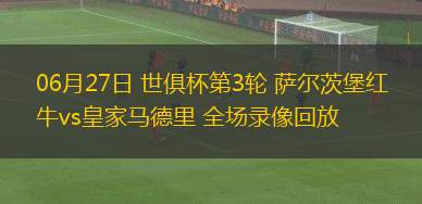 06月27日 世俱杯第3輪 薩爾茨堡紅牛vs皇家馬德里 全場(chǎng)錄像回放
