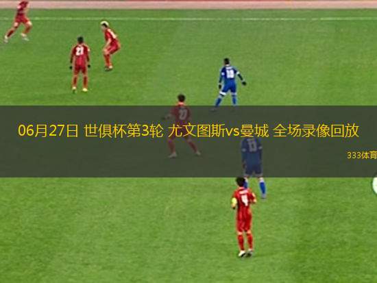 06月27日 世俱杯第3輪 尤文圖斯vs曼城 全場(chǎng)錄像回放