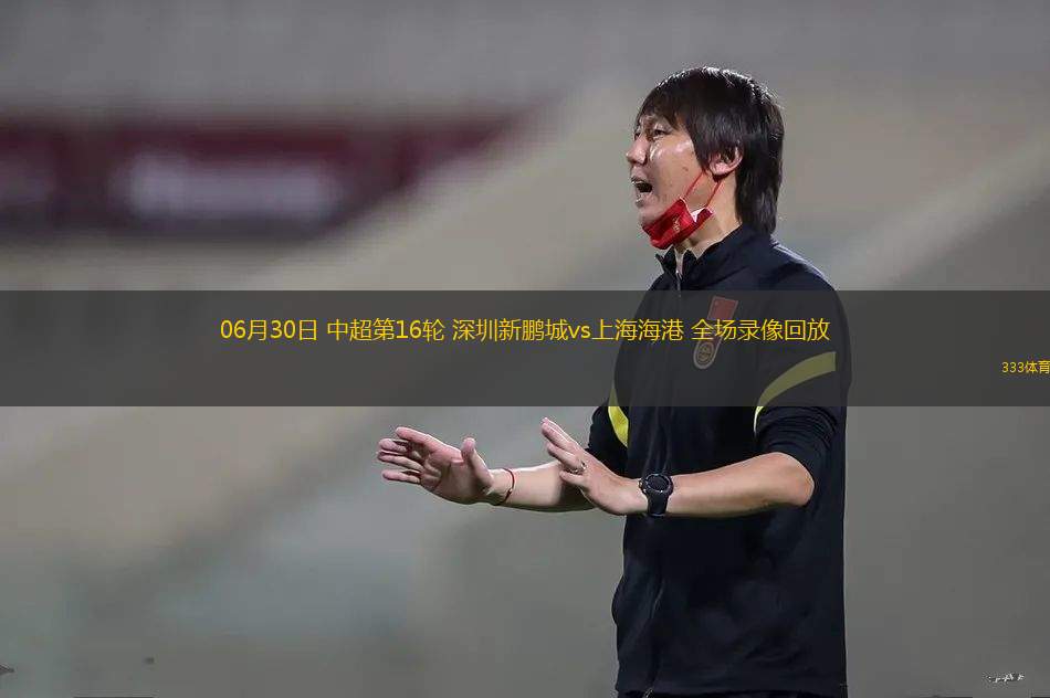 06月30日 中超第16輪 深圳新鵬城vs上海海港 全場(chǎng)錄像回放