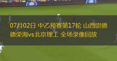 07月02日 中乙預(yù)賽第17輪 山西崇德榮海vs北京理工 全場(chǎng)錄像回放