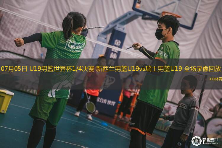 07月05日 U19男籃世界杯1/4決賽 新西蘭男籃U19vs瑞士男籃U19 全場(chǎng)錄像回放