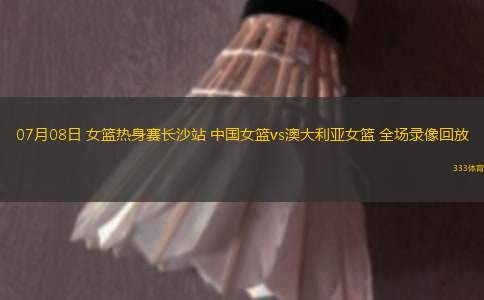 07月08日 女籃熱身賽長(zhǎng)沙站 中國(guó)女籃vs澳大利亞女籃 全場(chǎng)錄像回放