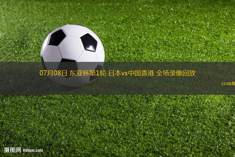 07月08日 東亞杯第1輪 日本vs中國(guó)香港 全場(chǎng)錄像回放
