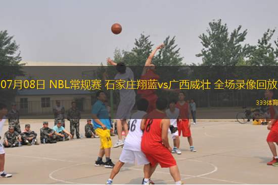 07月08日 NBL常規(guī)賽 石家莊翔藍(lán)vs廣西威壯 全場錄像回放
