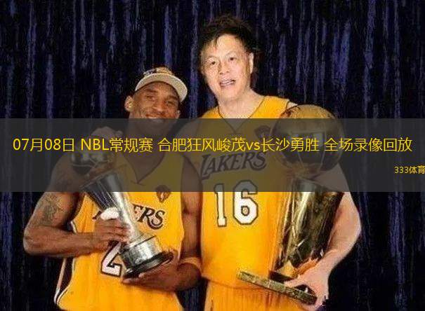 07月08日 NBL常規(guī)賽 合肥狂風(fēng)峻茂vs長沙勇勝 全場錄像回放