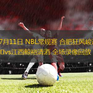 07月11日 NBL常規(guī)賽 合肥狂風(fēng)峻茂vs江西鯨裕清酒 全場錄像回放