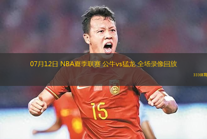 07月12日 NBA夏季聯(lián)賽 公牛vs猛龍 全場(chǎng)錄像回放
