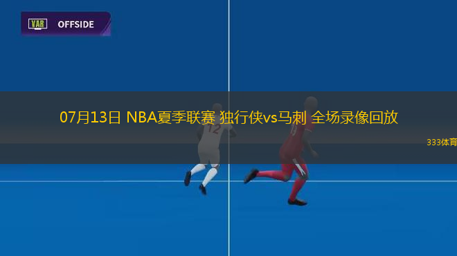 07月13日 NBA夏季聯(lián)賽 獨行俠vs馬刺 全場錄像回放