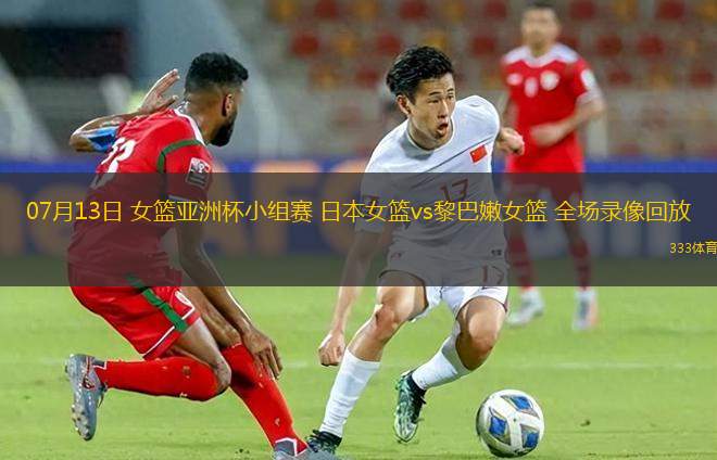 07月13日 女籃亞洲杯小組賽 日本女籃vs黎巴嫩女籃 全場錄像回放