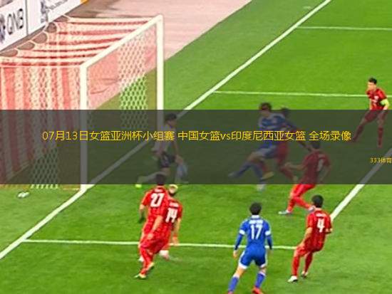 07月13日女籃亞洲杯小組賽 中國女籃vs印度尼西亞女籃 全場錄像