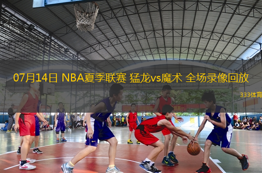 07月14日 NBA夏季聯(lián)賽 猛龍vs魔術(shù) 全場錄像回放