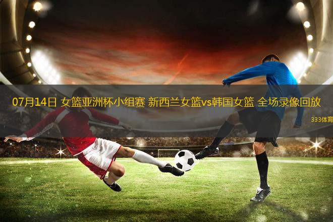 07月14日 女籃亞洲杯小組賽 新西蘭女籃vs韓國女籃 全場錄像回放