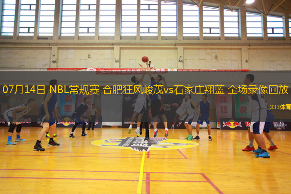 07月14日 NBL常規(guī)賽 合肥狂風峻茂vs石家莊翔藍 全場錄像回放
