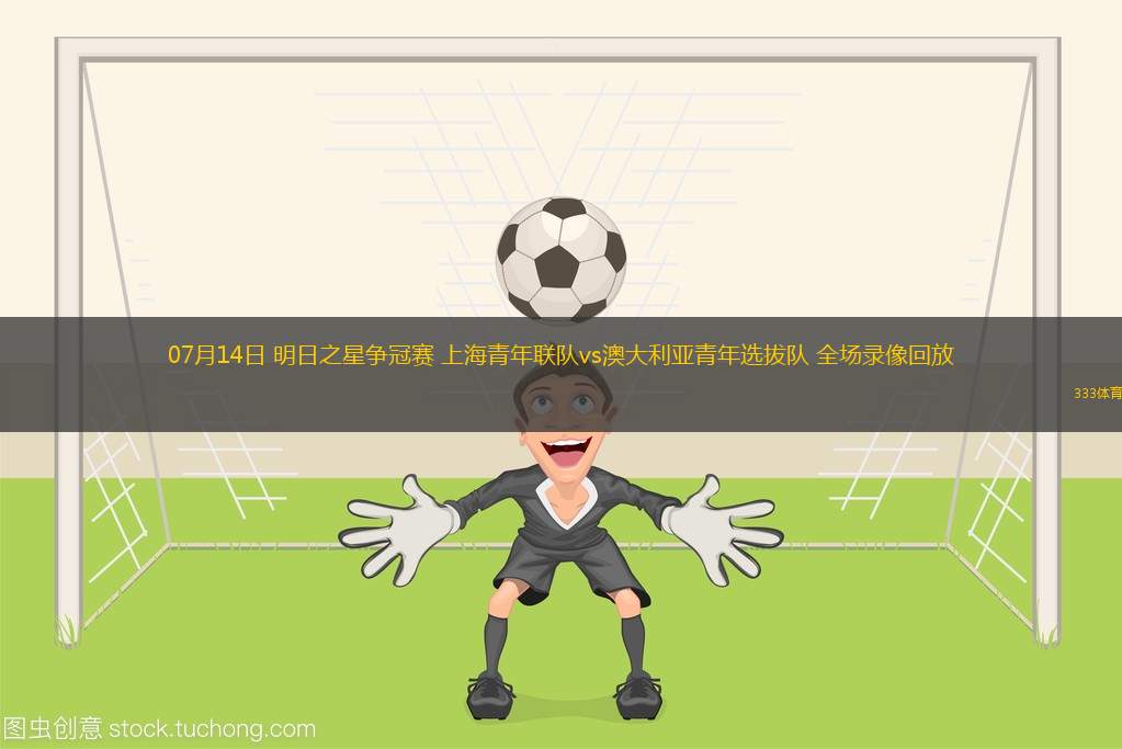07月14日 明日之星爭冠賽 上海青年聯(lián)隊(duì)vs澳大利亞青年選拔隊(duì) 全場錄像回放