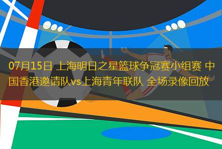 07月15日 上海明日之星籃球爭冠賽小組賽 中國香港邀請隊(duì)vs上海青年聯(lián)隊(duì) 全場錄像回放