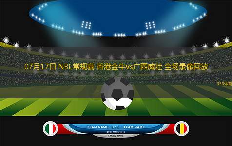 07月17日 NBL常規(guī)賽 香港金牛vs廣西威壯 全場錄像回放