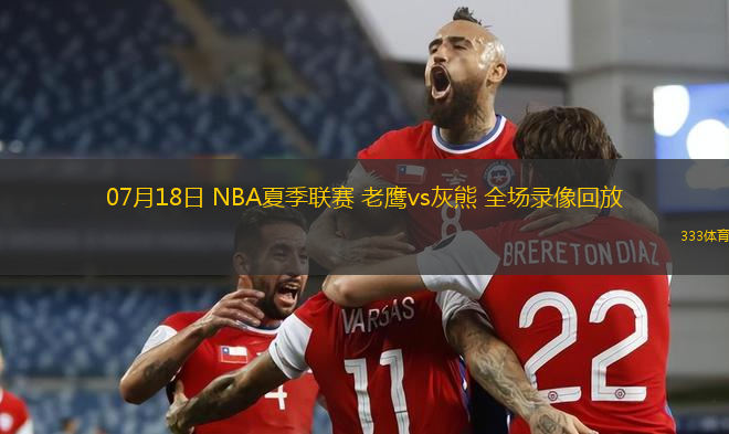 07月18日 NBA夏季聯(lián)賽 老鷹vs灰熊 全場錄像回放