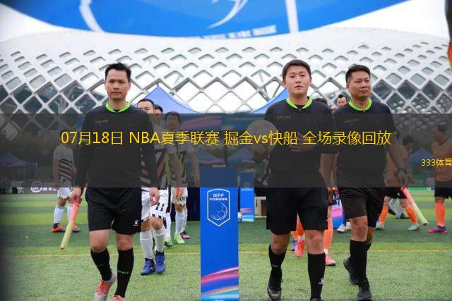07月18日 NBA夏季聯(lián)賽 掘金vs快船 全場錄像回放