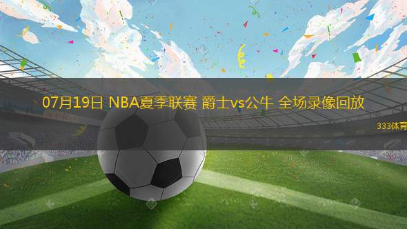 07月19日 NBA夏季聯(lián)賽 爵士vs公牛 全場錄像回放