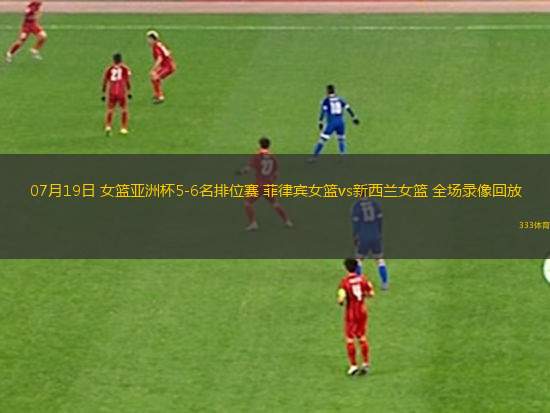 07月19日 女籃亞洲杯5-6名排位賽 菲律賓女籃vs新西蘭女籃 全場錄像回放