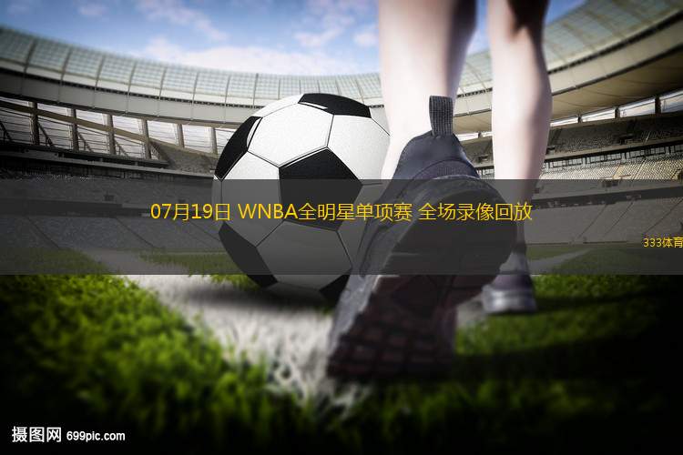 07月19日 WNBA全明星單項(xiàng)賽 全場錄像回放