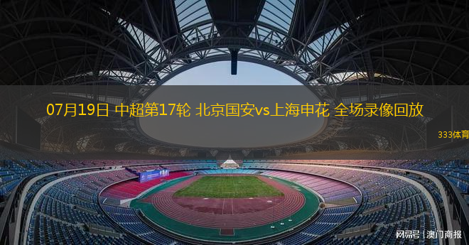 07月19日 中超第17輪 北京國安vs上海申花 全場錄像回放
