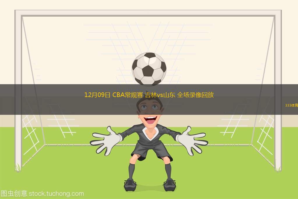 12月09日 CBA常規(guī)賽 吉林vs山東 全場錄像回放
