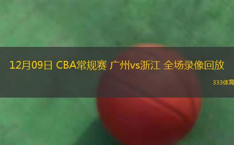12月09日 CBA常規(guī)賽 廣州vs浙江 全場(chǎng)錄像回放